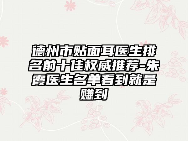 德州市贴面耳医生排名前十佳权威推荐-朱霞医生名单看到就是赚到