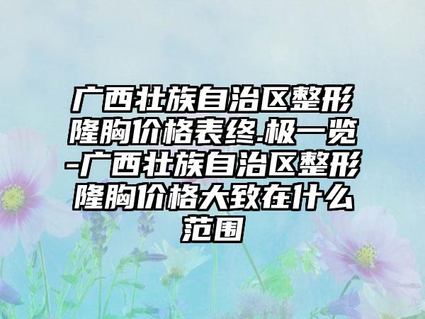 广西壮族自治区整形隆胸价格表终.极一览-广西壮族自治区整形隆胸价格大致在什么范围