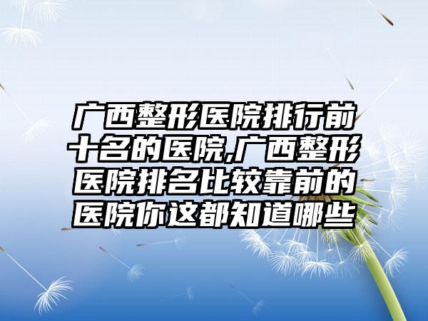 广西整形医院排行前十名的医院,广西整形医院排名比较靠前的医院你这都知道哪些