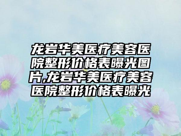 龙岩华美医疗美容医院整形价格表曝光图片,龙岩华美医疗美容医院整形价格表曝光