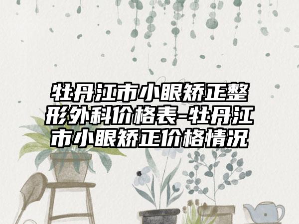 牡丹江市小眼矫正整形外科价格表-牡丹江市小眼矫正价格情况