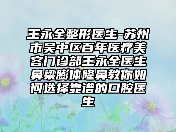 王永全整形医生-苏州市吴中区百年医疗美容门诊部王永全医生鼻梁膨体隆鼻教你如何选择靠谱的口腔医生