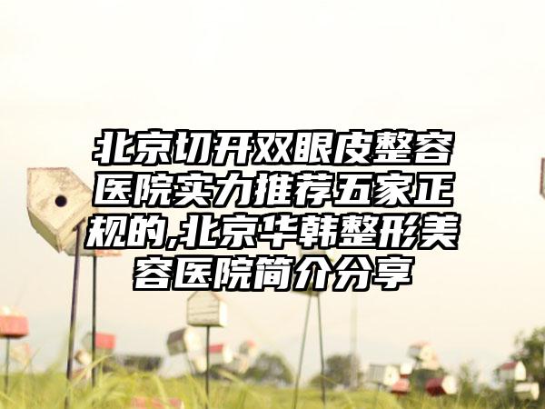 北京切开双眼皮整容医院实力推荐五家正规的,北京华韩整形美容医院简介分享