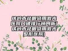 铁岭市祛眼袋用激光医院口碑排行榜刨析(铁岭市祛眼袋用激光整形医院)