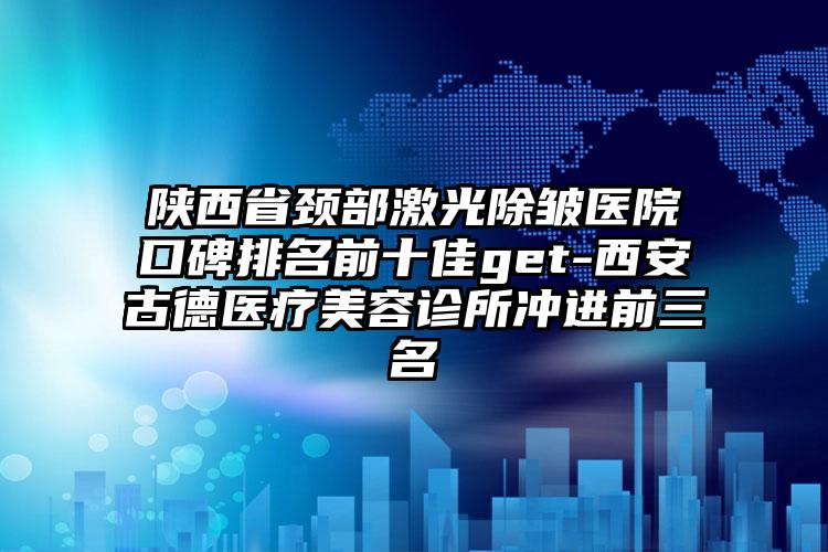 陕西省颈部激光除皱医院口碑排名前十佳get-西安古德医疗美容诊所冲进前三名