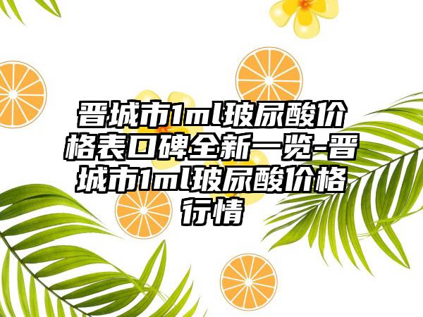 晋城市1ml玻尿酸价格表口碑全新一览-晋城市1ml玻尿酸价格行情