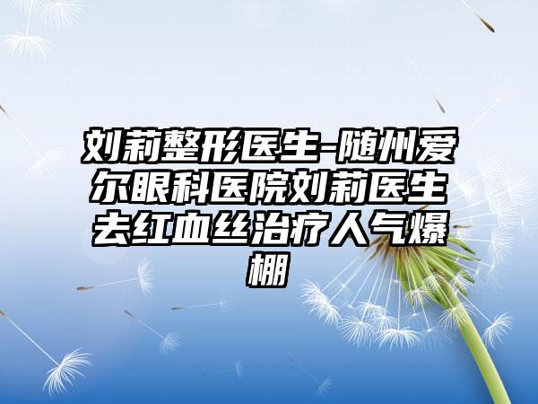 刘莉整形医生-随州爱尔眼科医院刘莉医生去红血丝治疗人气爆棚