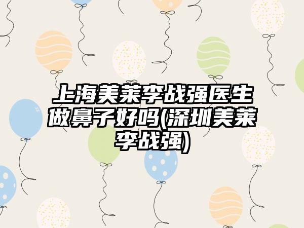 上海美莱李战强医生做鼻子好吗(深圳美莱李战强)