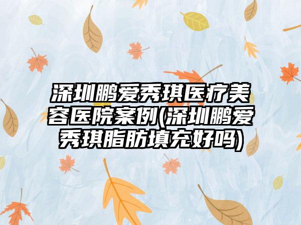 深圳鹏爱秀琪医疗美容医院实例(深圳鹏爱秀琪脂肪填充好吗)
