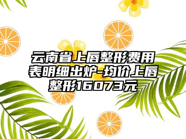 云南省上唇整形费用表明细出炉-均价上唇整形16073元