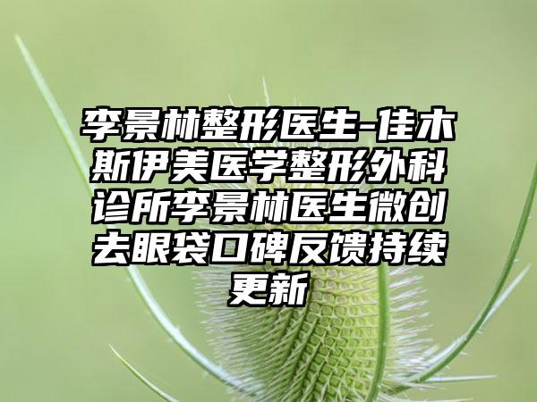 李景林整形医生-佳木斯伊美医学整形外科诊所李景林医生微创去眼袋口碑反馈持续更新