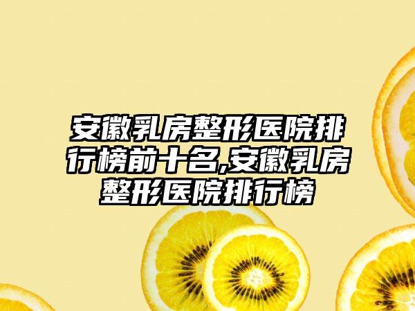 安徽乳房整形医院排行榜前十名,安徽乳房整形医院排行榜