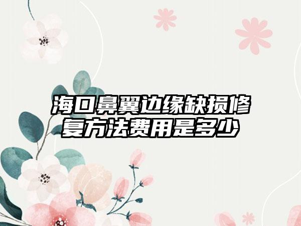 海口鼻翼边缘缺损修复方法费用是多少