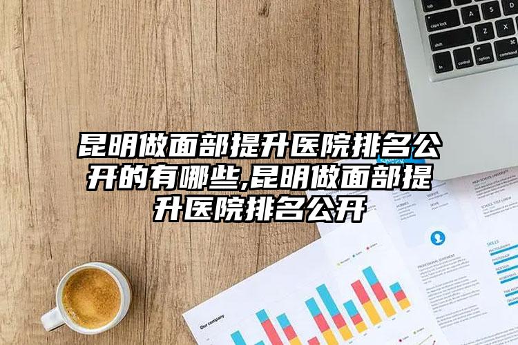 昆明做面部提升医院排名公开的有哪些,昆明做面部提升医院排名公开