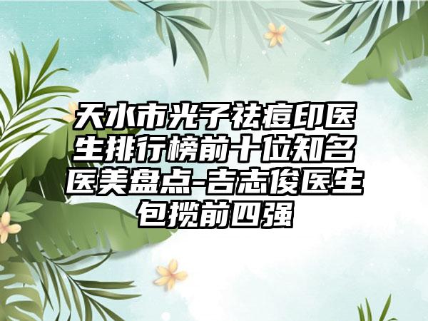 天水市光子祛痘印医生排行榜前十位有名医美盘点-吉志俊医生包揽前四强