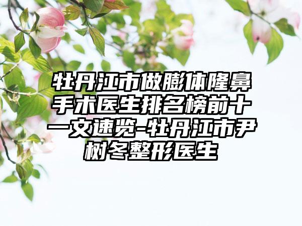牡丹江市做膨体隆鼻手术医生排名榜前十一文速览-牡丹江市尹树冬整形医生
