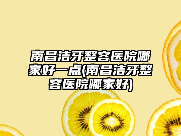 南昌洁牙整容医院哪家好一点(南昌洁牙整容医院哪家好)