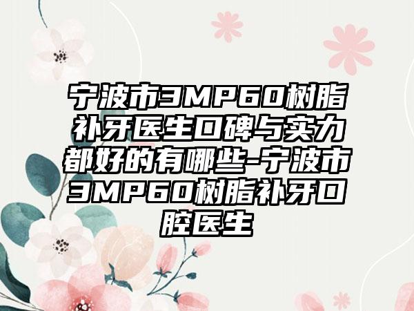 宁波市3MP60树脂补牙医生口碑与实力都好的有哪些-宁波市3MP60树脂补牙口腔医生