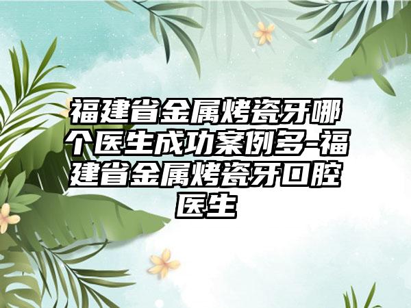 福建省金属烤瓷牙哪个医生成功实例多-福建省金属烤瓷牙口腔医生