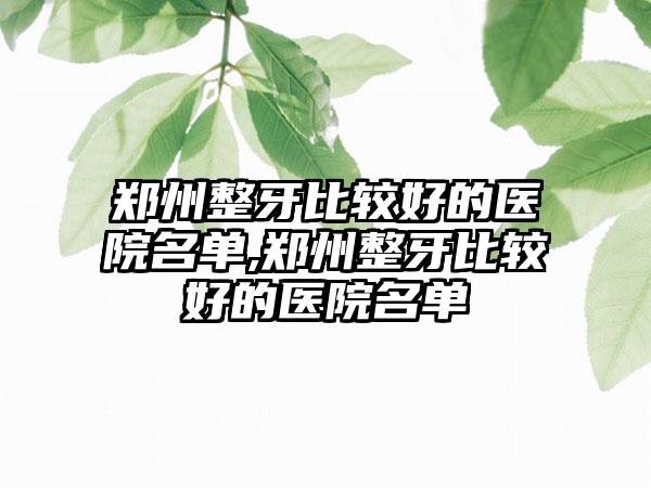 郑州整牙比较好的医院名单,郑州整牙比较好的医院名单