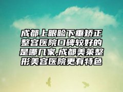 成都上眼睑下垂矫正整容医院口碑较好的是哪几家,成都美莱整形美容医院更有特色