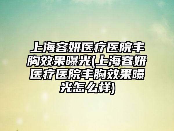 上海容妍医疗医院丰胸成果曝光(上海容妍医疗医院丰胸成果曝光怎么样)