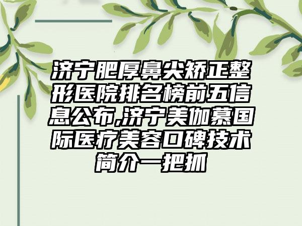 济宁肥厚鼻尖矫正整形医院排名榜前五信息公布,济宁美伽慕国际医疗美容口碑技术简介一把抓