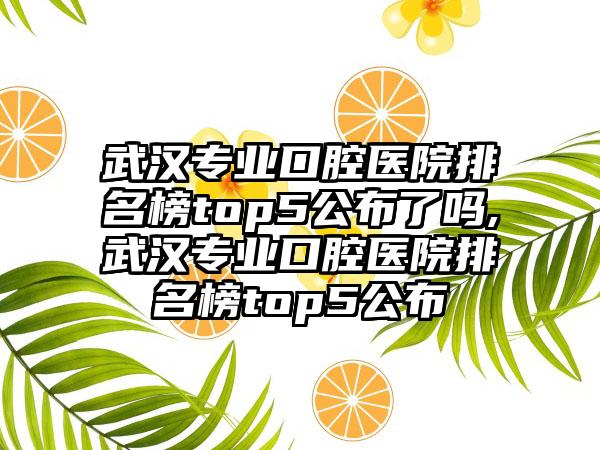 武汉专业口腔医院排名榜top5公布了吗,武汉专业口腔医院排名榜top5公布