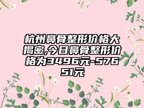 杭州鼻骨整形价格大揭密,今日鼻骨整形价格为3496元-57651元