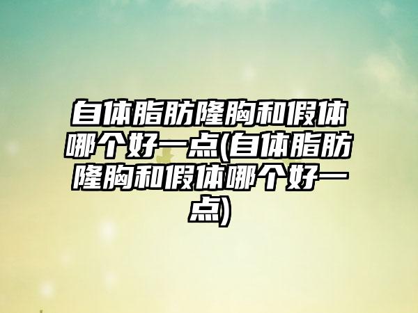 自体脂肪隆胸和假体哪个好一点(自体脂肪隆胸和假体哪个好一点)