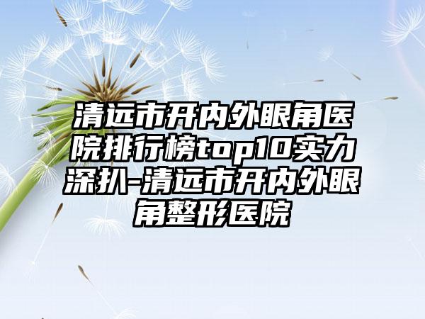 清远市开内外眼角医院排行榜top10实力深扒-清远市开内外眼角整形医院