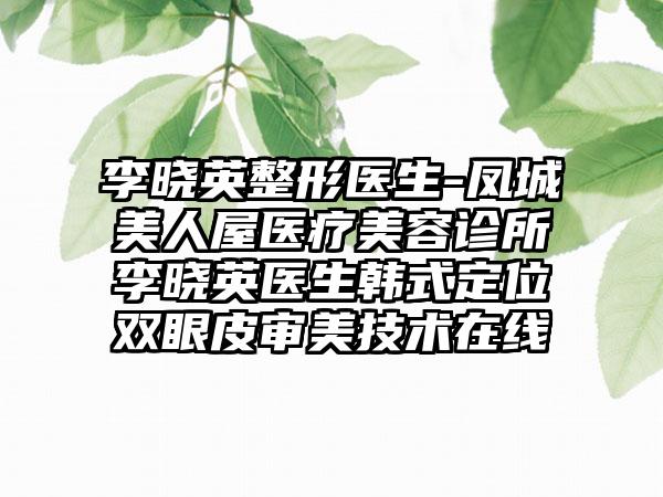 李晓英整形医生-凤城美人屋医疗美容诊所李晓英医生韩式定位双眼皮审美技术在线