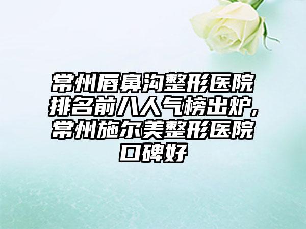 常州唇鼻沟整形医院排名前八人气榜出炉,常州施尔美整形医院口碑好