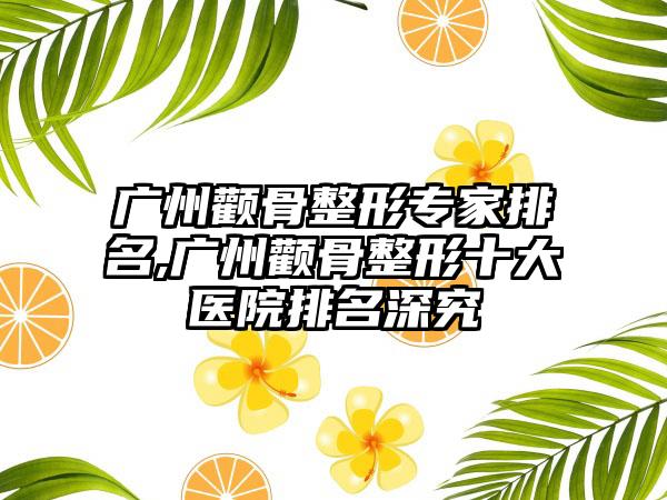 广州颧骨整形专家排名,广州颧骨整形十大医院排名深究