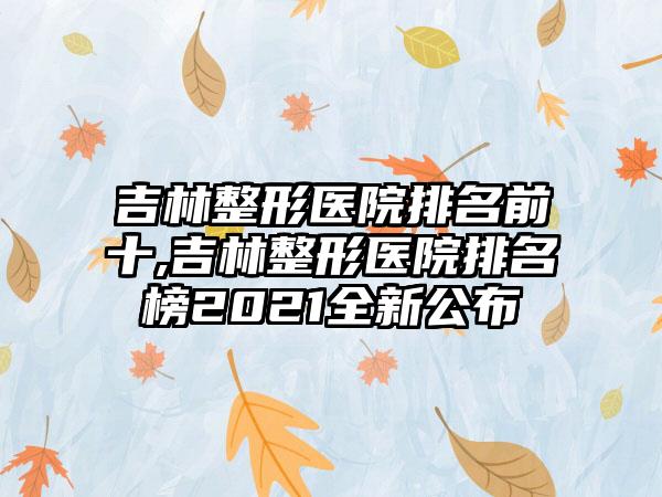 吉林整形医院排名前十,吉林整形医院排名榜2021全新公布