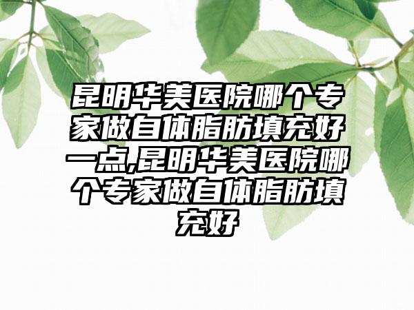 昆明华美医院哪个专家做自体脂肪填充好一点,昆明华美医院哪个专家做自体脂肪填充好