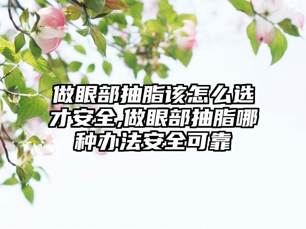 做眼部抽脂该怎么选才安好,做眼部抽脂哪种办法安好可靠