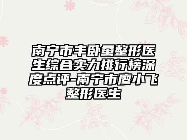 南宁市丰卧蚕整形医生综合实力排行榜深度点评-南宁市廖小飞整形医生