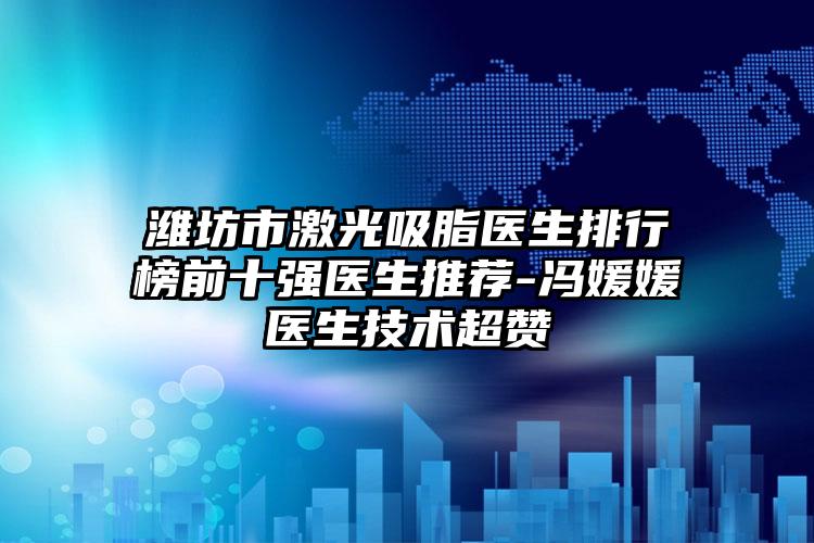 潍坊市激光吸脂医生排行榜前十强医生推荐-冯媛媛医生技术超赞