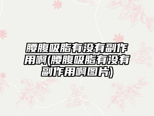 腰腹吸脂有没有副作用啊(腰腹吸脂有没有副作用啊图片)