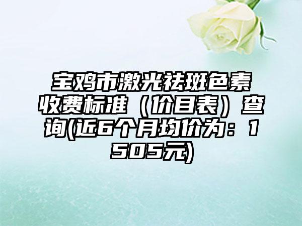 宝鸡市激光祛斑色素收费标准（价目表）查询(近6个月均价为：1505元)