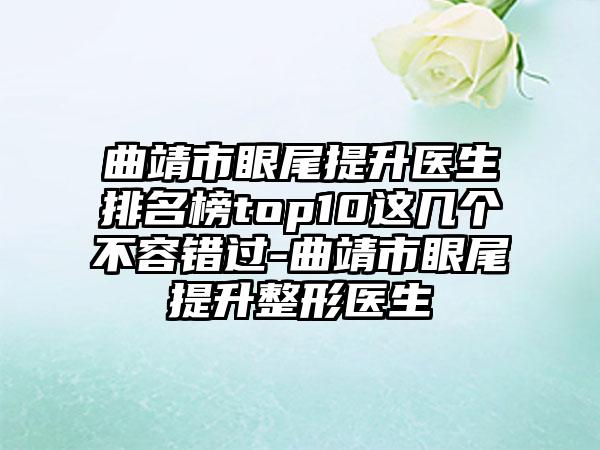 曲靖市眼尾提升医生排名榜top10这几个不容错过-曲靖市眼尾提升整形医生
