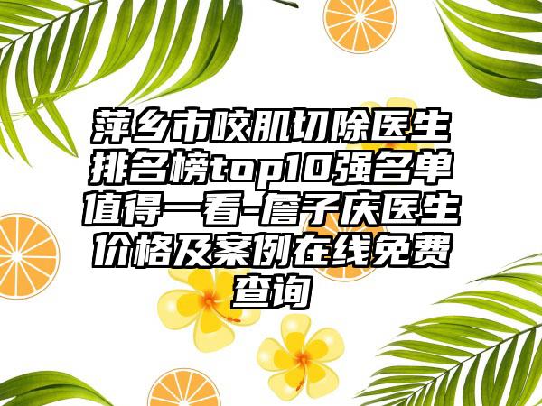 萍乡市咬肌切除医生排名榜top10强名单值得一看-詹子庆医生价格及案例在线免费查询