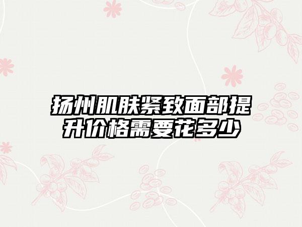 扬州肌肤紧致面部提升价格需要花多少