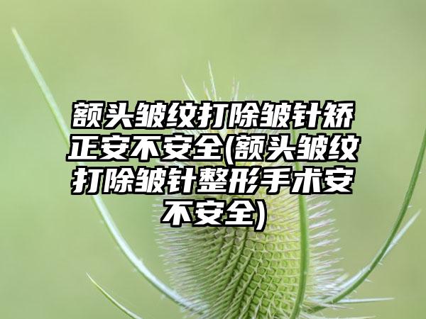 额头皱纹打除皱针矫正安不安全(额头皱纹打除皱针整形手术安不安全)