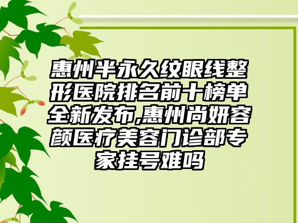 惠州半永久纹眼线整形医院排名前十榜单全新发布,惠州尚妍容颜医疗美容门诊部专家挂号难吗