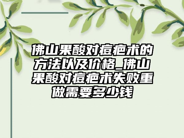 佛山果酸对痘疤术的方法以及价格_佛山果酸对痘疤术失败重做需要多少钱