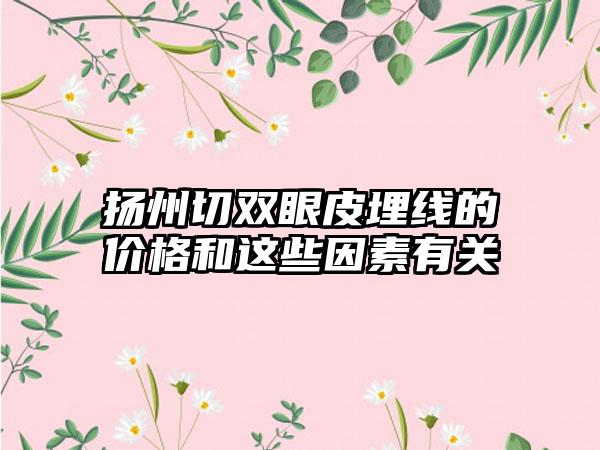 扬州切双眼皮埋线的价格和这些因素有关