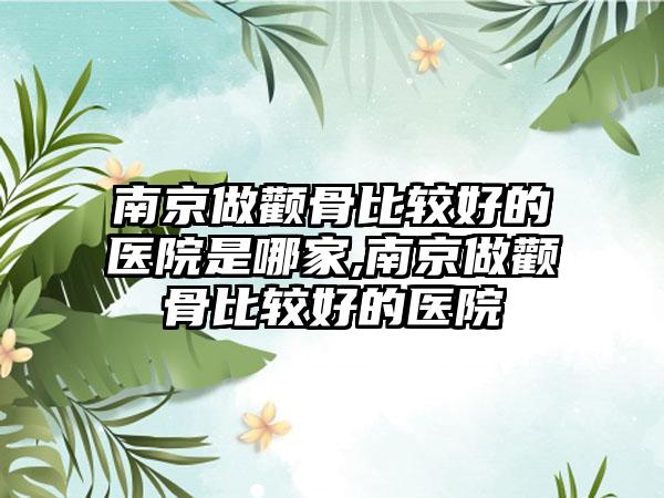 南京做颧骨比较好的医院是哪家,南京做颧骨比较好的医院