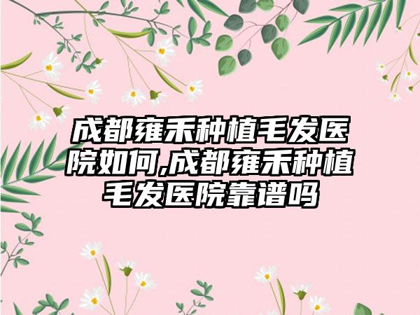 成都雍禾种植毛发医院如何,成都雍禾种植毛发医院靠谱吗